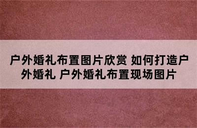 户外婚礼布置图片欣赏 如何打造户外婚礼 户外婚礼布置现场图片